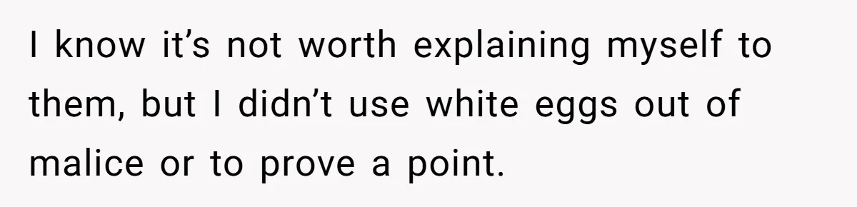 I know it’s not worth explaining myself to them, but I didn’t use white eggs out of malice or to prove a point.