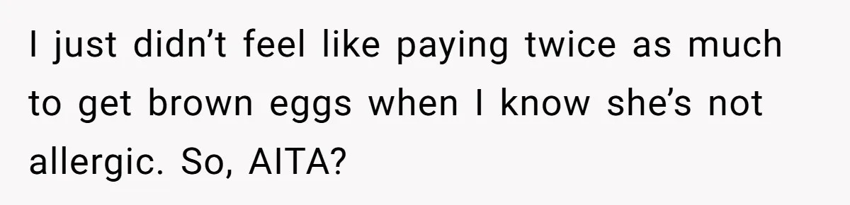 I just didn’t feel like paying twice as much to get brown eggs when I know she’s not allergic. So, AITA?