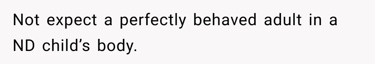 Not expect a perfectly behaved adult in a ND child’s body.