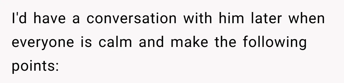 I'd have a conversation with him later when everyone is calm and make the following points: