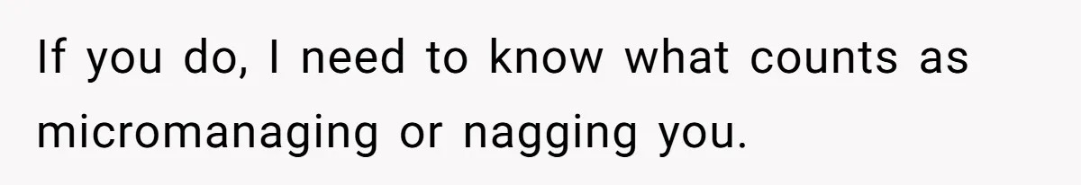 If you do, I need to know what counts as micromanaging or nagging you.