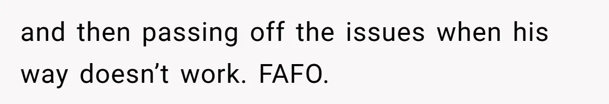 and then passing off the issues when his way doesn’t work. FAFO.