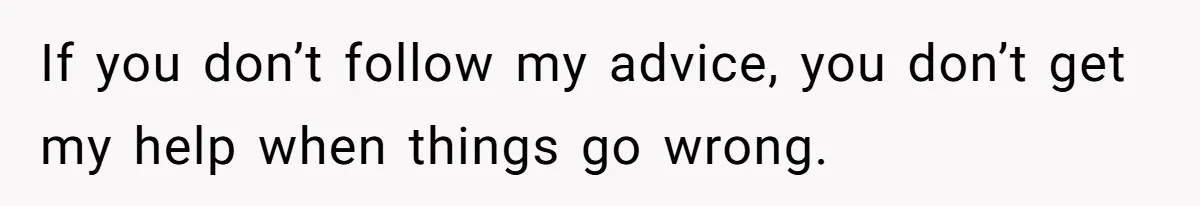 If you don’t follow my advice, you don’t get my help when things go wrong.