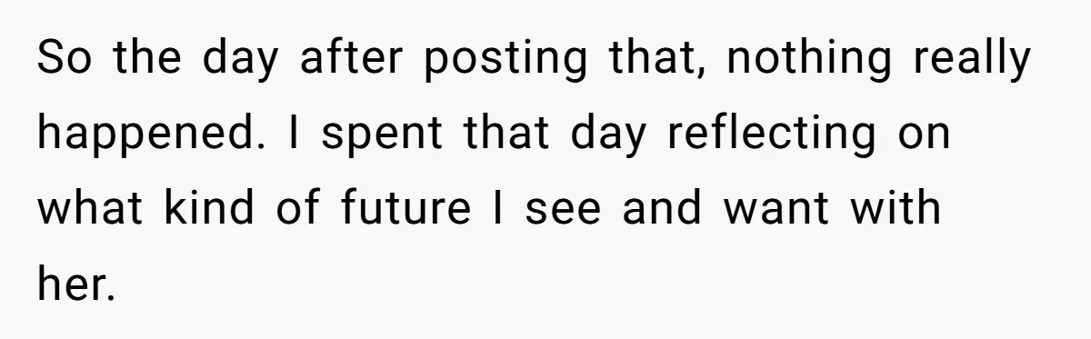 So the day after posting that, nothing really happened. I spent that day reflecting on what kind of future I see and want with her.