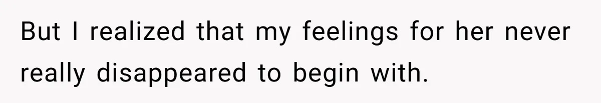 But I realized that my feelings for her never really disappeared to begin with.
