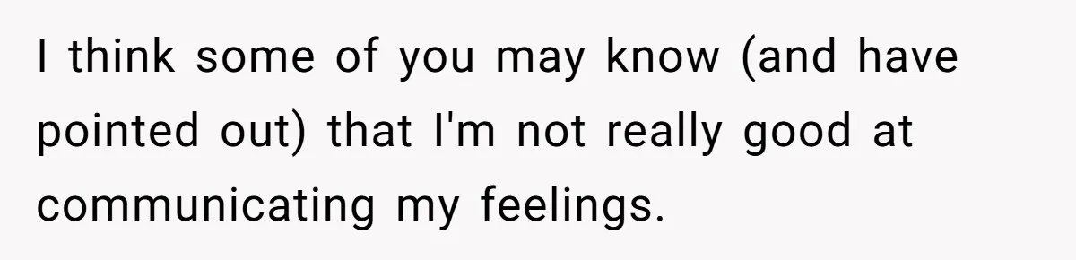 I think some of you may know (and have pointed out) that I'm not really good at communicating my feelings.