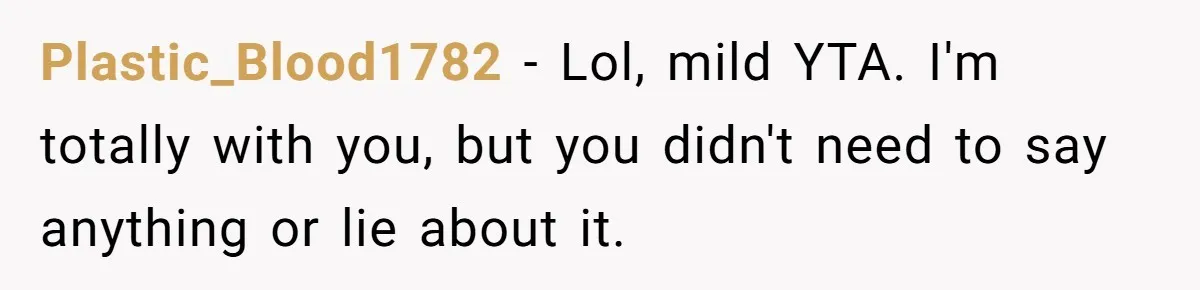 Plastic_Blood1782 − Lol, mild YTA. I'm totally with you, but you didn't need to say anything or lie about it.