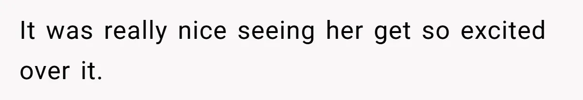 It was really nice seeing her get so excited over it.