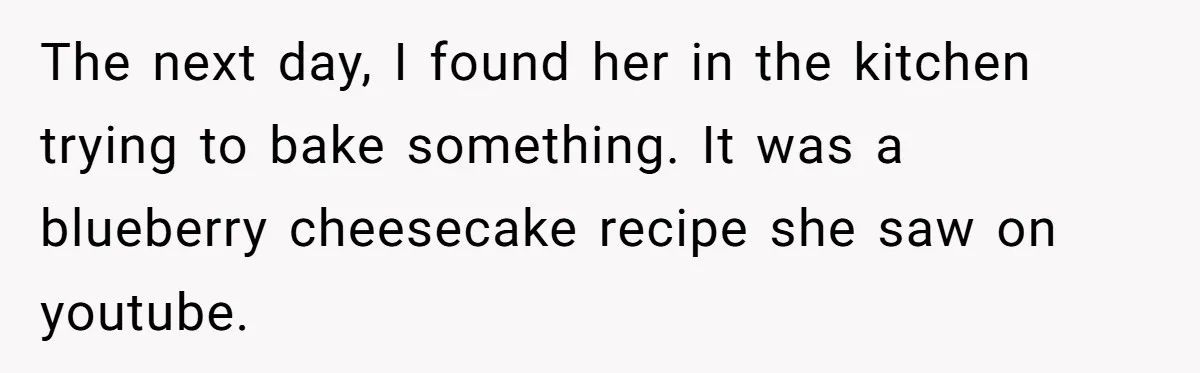 The next day, I found her in the kitchen trying to bake something. It was a blueberry cheesecake recipe she saw on youtube.