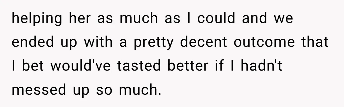 helping her as much as I could and we ended up with a pretty decent outcome that I bet would've tasted better if I hadn't messed up so much.