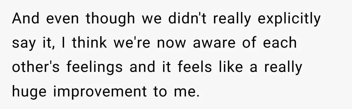 And even though we didn't really explicitly say it, I think we're now aware of each other's feelings and it feels like a really huge improvement to me.