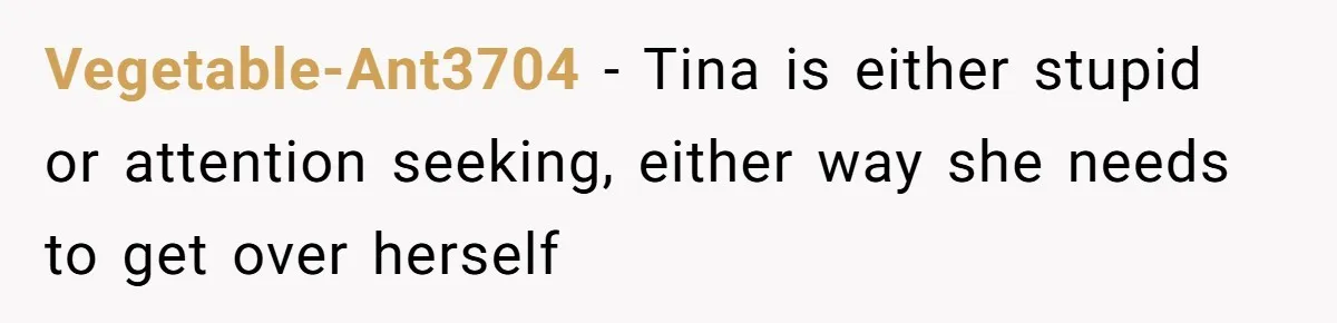 Vegetable-Ant3704 − Tina is either stupid or attention seeking, either way she needs to get over herself