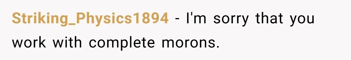 Striking_Physics1894 − I'm sorry that you work with complete morons.