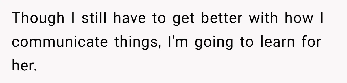 Though I still have to get better with how I communicate things, I'm going to learn for her.