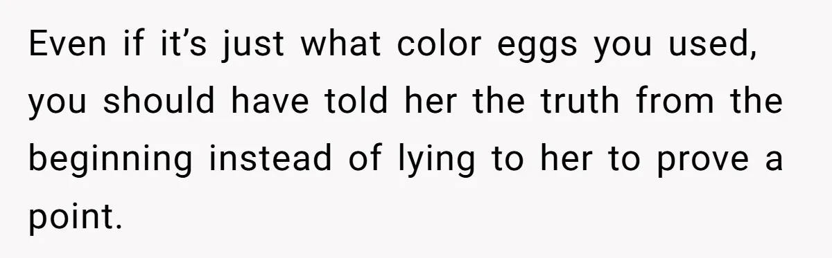 Even if it’s just what color eggs you used, you should have told her the truth from the beginning instead of lying to her to prove a point.