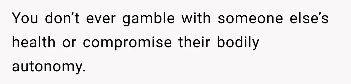 You don’t ever gamble with someone else’s health or compromise their bodily autonomy.