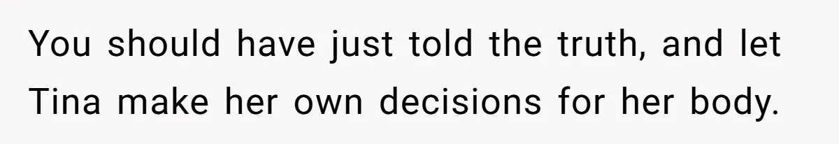 You should have just told the truth, and let Tina make her own decisions for her body.