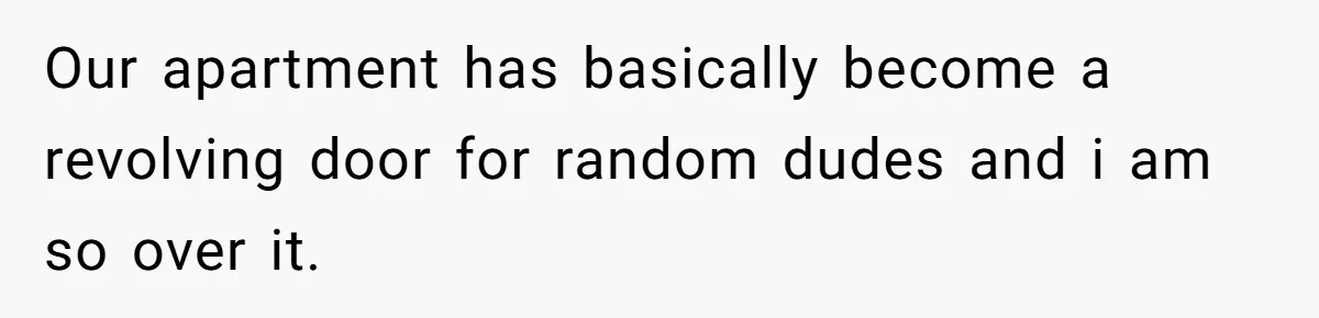 Our apartment has basically become a revolving door for random dudes and i am so over it.