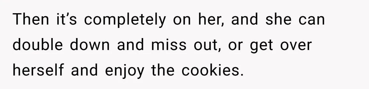Then it’s completely on her, and she can double down and miss out, or get over herself and enjoy the cookies.