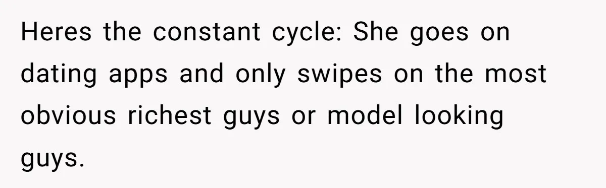Heres the constant cycle: She goes on dating apps and only swipes on the most obvious richest guys or model looking guys.