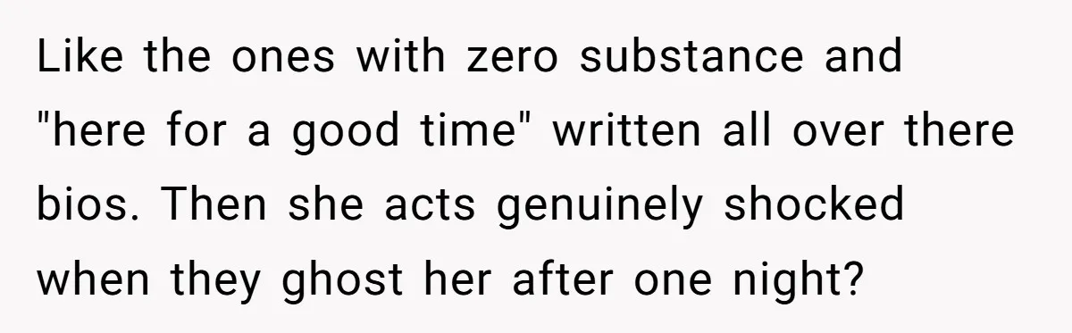 Like the ones with zero substance and "here for a good time" written all over there bios. Then she acts genuinely shocked when they ghost her after one night?