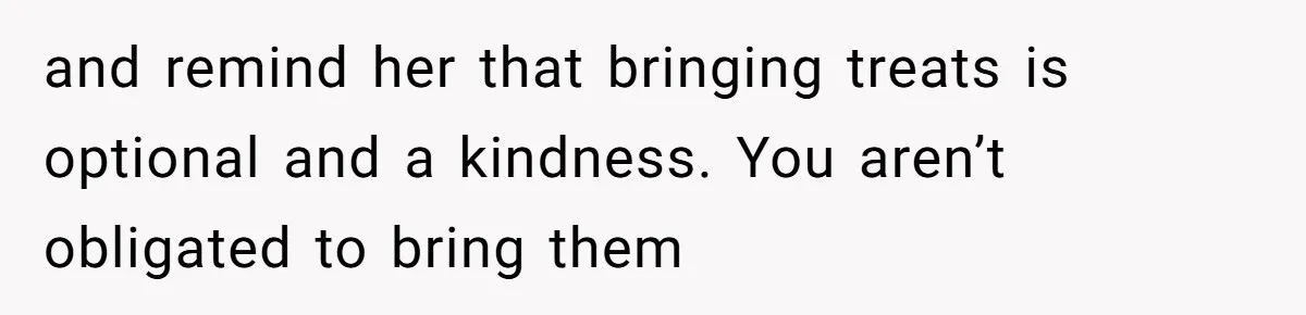 and remind her that bringing treats is optional and a kindness. You aren’t obligated to bring them