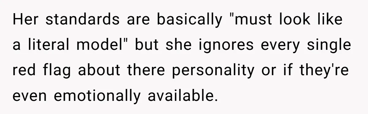 Her standards are basically "must look like a literal model" but she ignores every single red flag about there personality or if they're even emotionally available.