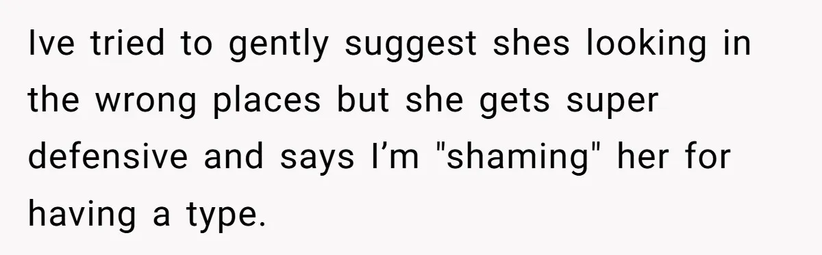 Ive tried to gently suggest shes looking in the wrong places but she gets super defensive and says I’m "shaming" her for having a type.