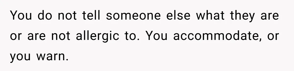 You do not tell someone else what they are or are not allergic to. You accommodate, or you warn.
