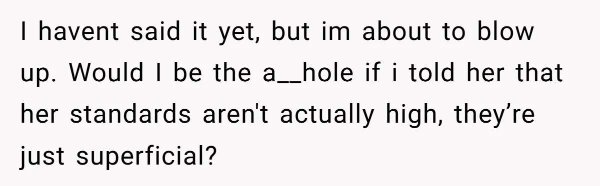 I havent said it yet, but im about to blow up. Would I be the a__hole if i told her that her standards aren't actually high, they’re just superficial?