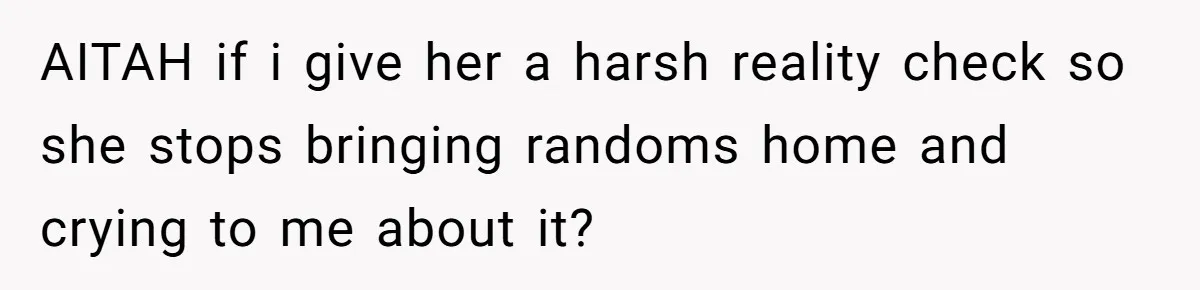 AITAH if i give her a harsh reality check so she stops bringing randoms home and crying to me about it?