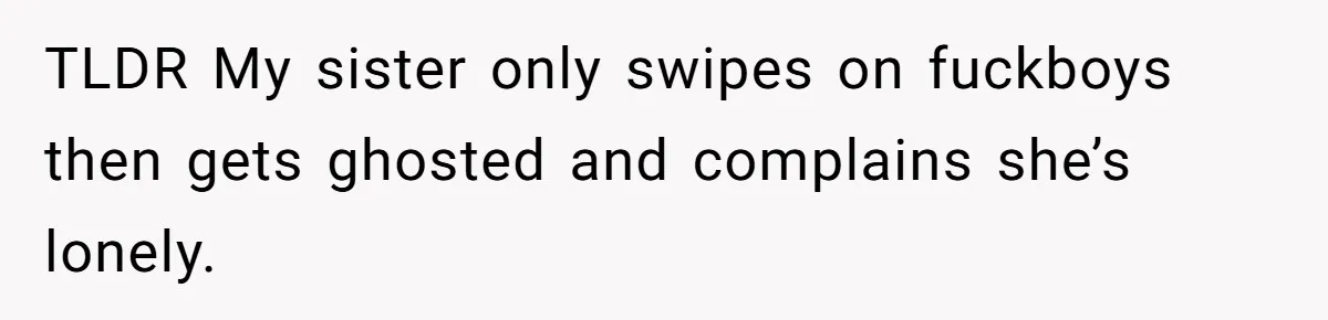 TLDR My sister only swipes on fuckboys then gets ghosted and complains she’s lonely.