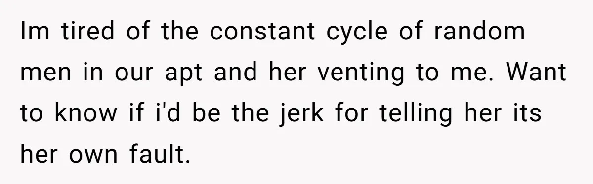 Im tired of the constant cycle of random men in our apt and her venting to me. Want to know if i'd be the jerk for telling her its her...