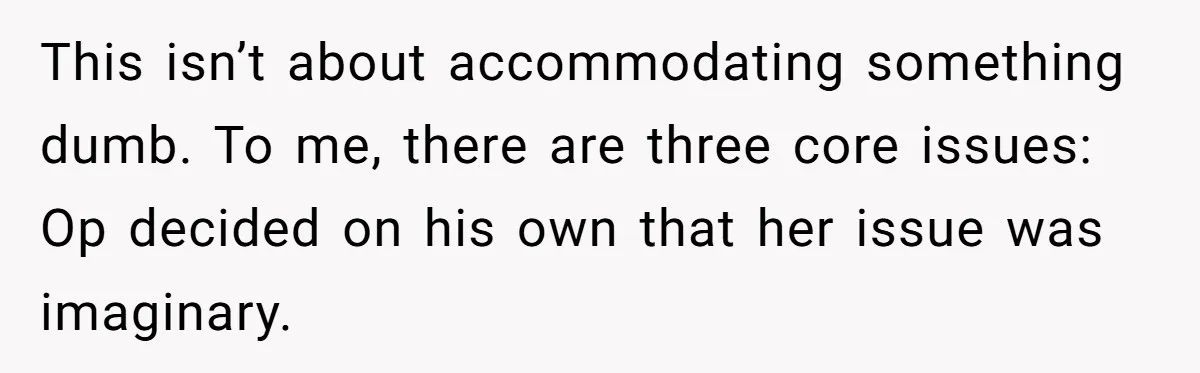 This isn’t about accommodating something dumb. To me, there are three core issues: Op decided on his own that her issue was imaginary.