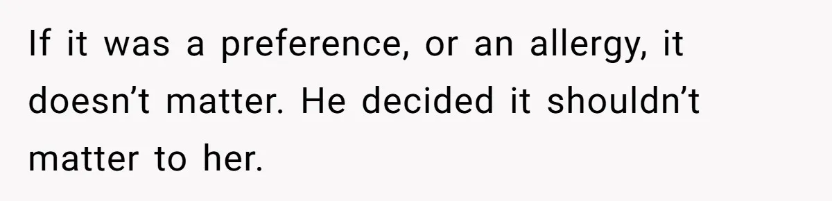 If it was a preference, or an allergy, it doesn’t matter. He decided it shouldn’t matter to her.