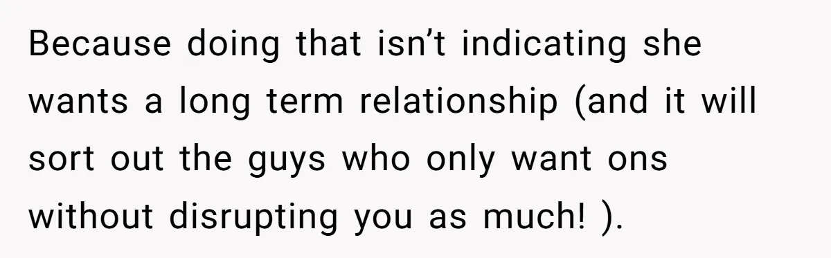 Because doing that isn’t indicating she wants a long term relationship (and it will sort out the guys who only want ons without disrupting you as much! ).