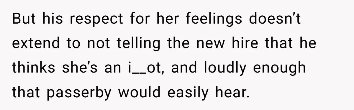 But his respect for her feelings doesn’t extend to not telling the new hire that he thinks she’s an i__ot, and loudly enough that passerby would easily hear.