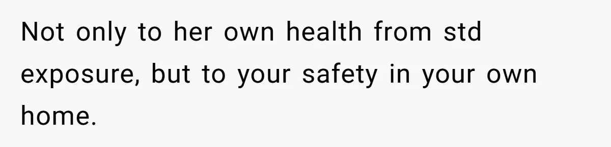 Not only to her own health from std exposure, but to your safety in your own home.