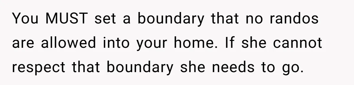 You MUST set a boundary that no randos are allowed into your home. If she cannot respect that boundary she needs to go.