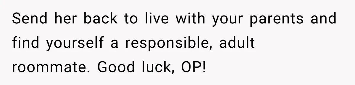 Send her back to live with your parents and find yourself a responsible, adult roommate. Good luck, OP!
