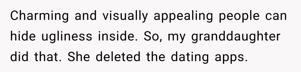 Charming and visually appealing people can hide ugliness inside. So, my granddaughter did that. She deleted the dating apps.