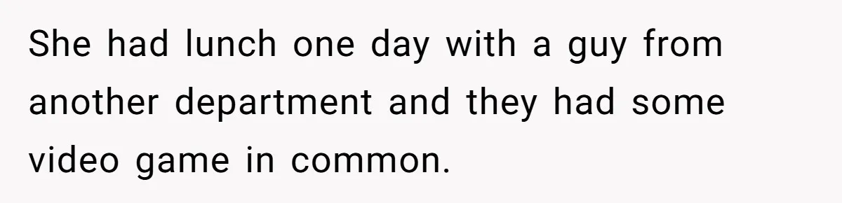 She had lunch one day with a guy from another department and they had some video game in common.