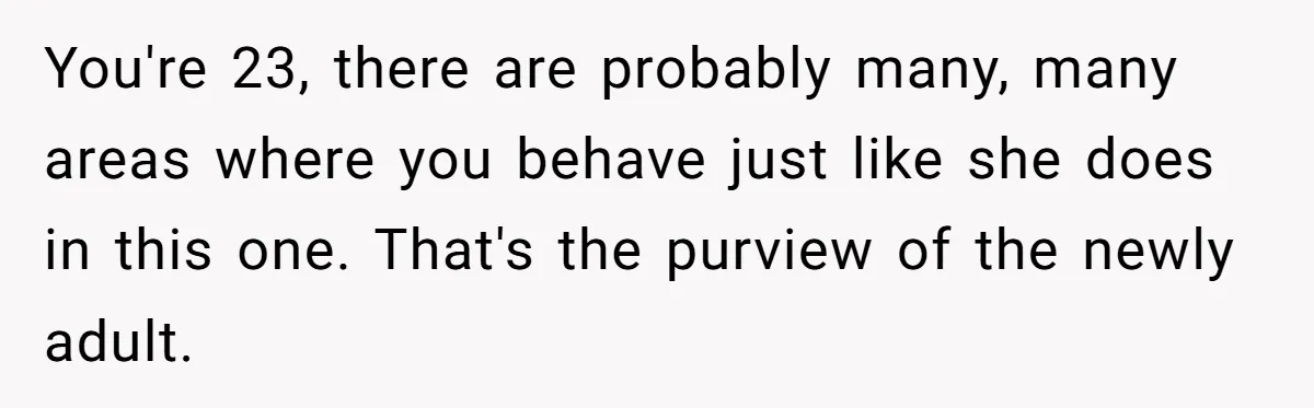 You're 23, there are probably many, many areas where you behave just like she does in this one. That's the purview of the newly adult.