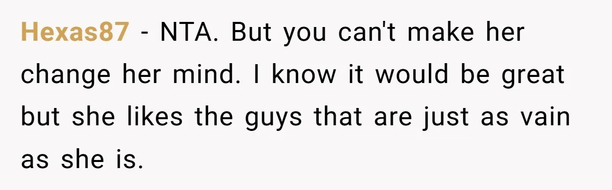 Hexas87 − NTA. But you can't make her change her mind. I know it would be great but she likes the guys that are just as vain as she is.