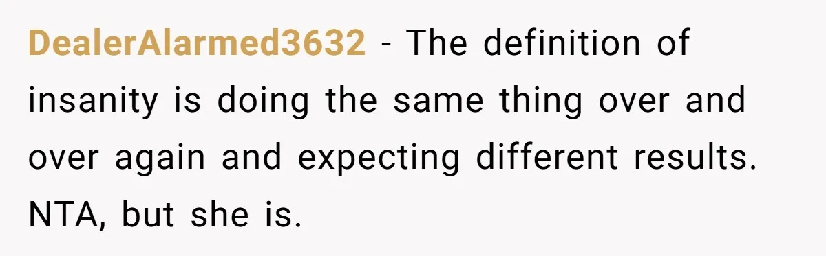 DealerAlarmed3632 − The definition of insanity is doing the same thing over and over again and expecting different results. NTA, but she is.