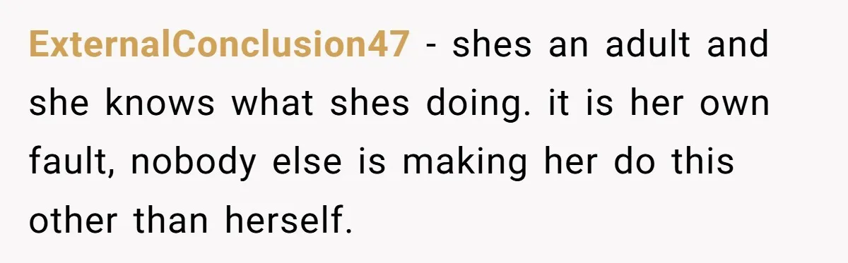 ExternalConclusion47 − shes an adult and she knows what shes doing. it is her own fault, nobody else is making her do this other than herself.