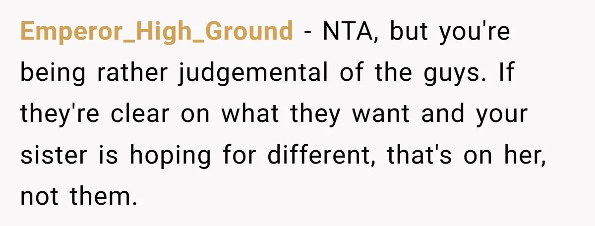 Emperor_High_Ground − NTA, but you're being rather judgemental of the guys. If they're clear on what they want and your sister is hoping for different, that's on her, not them.