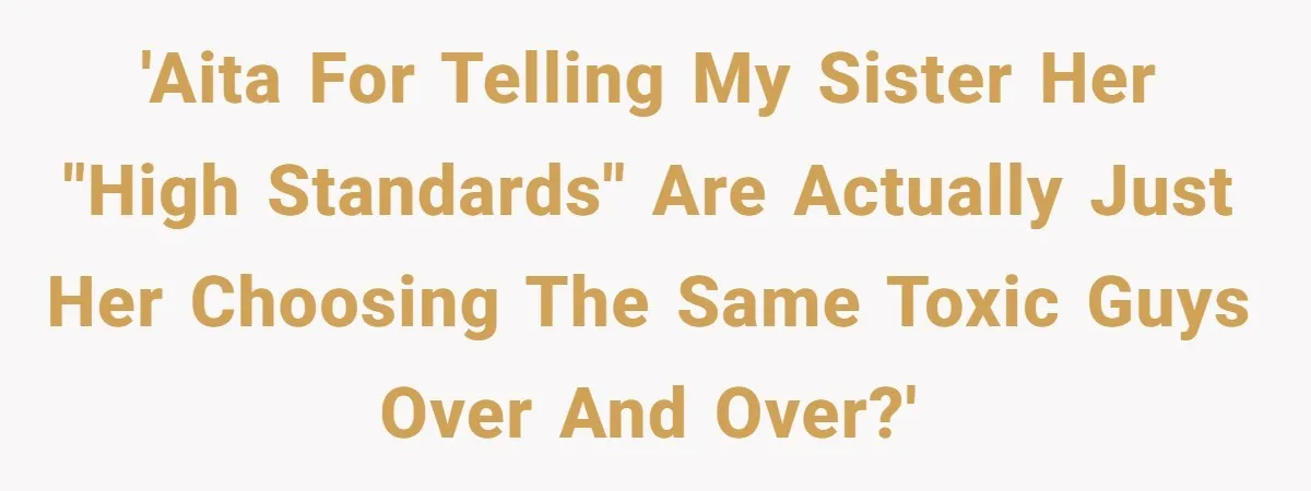 'AITA for telling my sister her "high standards" are actually just her choosing the same toxic guys over and over?'