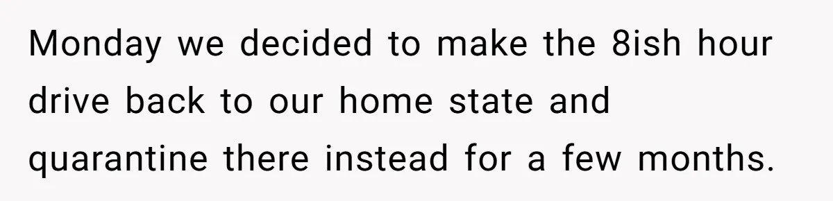 Monday we decided to make the 8ish hour drive back to our home state and quarantine there instead for a few months.