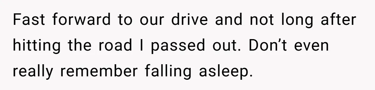 Fast forward to our drive and not long after hitting the road I passed out. Don’t even really remember falling asleep.